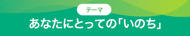 あなたにとっての「いのち」